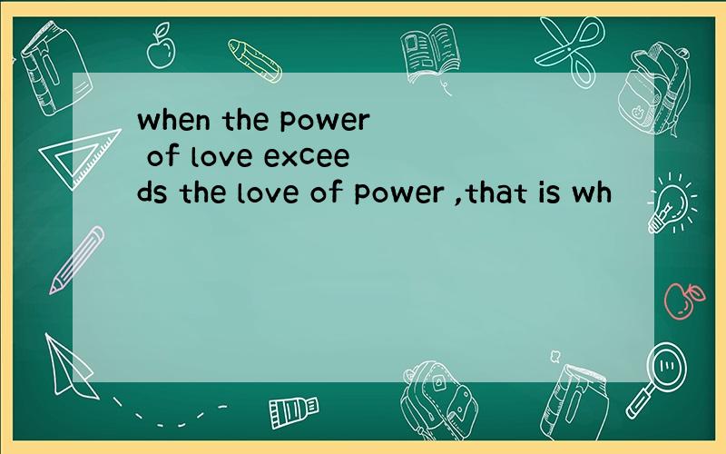 when the power of love exceeds the love of power ,that is wh