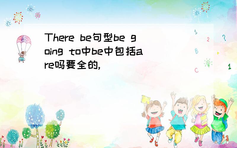 There be句型be going to中be中包括are吗要全的,