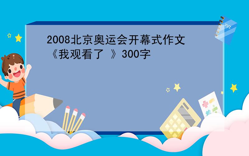 2008北京奥运会开幕式作文《我观看了 》300字