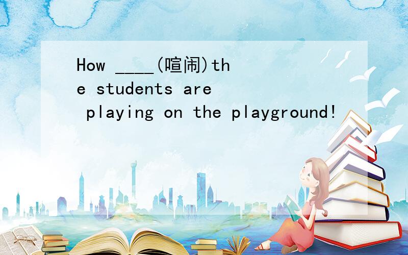 How ____(喧闹)the students are playing on the playground!