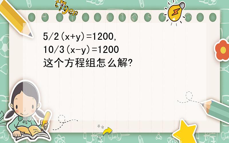 5/2(x+y)=1200,10/3(x-y)=1200这个方程组怎么解?