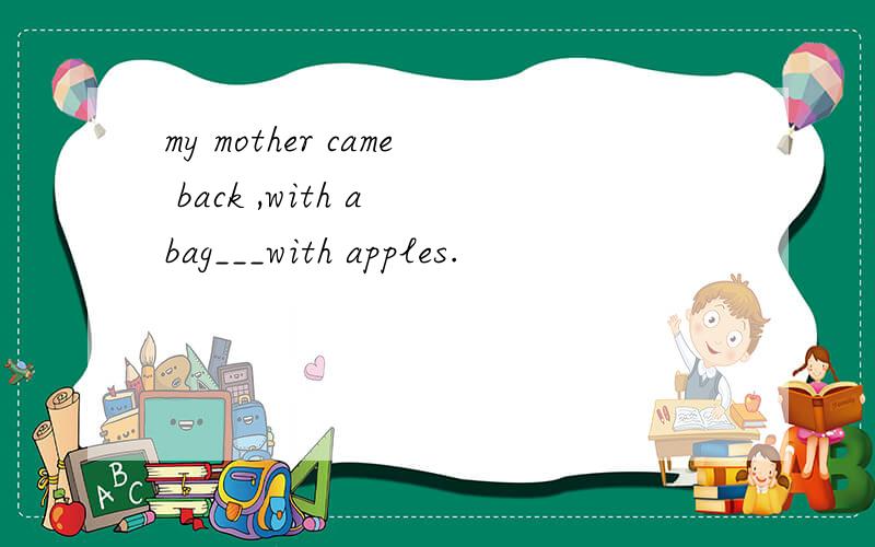 my mother came back ,with a bag___with apples.