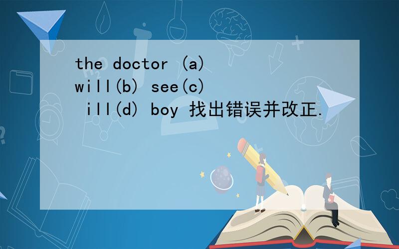 the doctor (a)will(b) see(c) ill(d) boy 找出错误并改正.