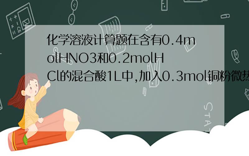 化学溶液计算题在含有0.4molHNO3和0.2molHCl的混合酸1L中,加入0.3mol铜粉微热,充分反应后溶液中C
