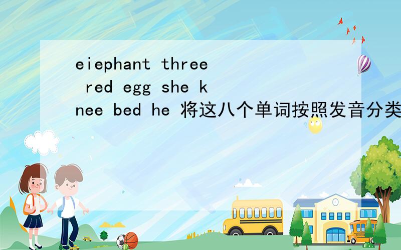 eiephant three red egg she knee bed he 将这八个单词按照发音分类拜托各位了 3Q