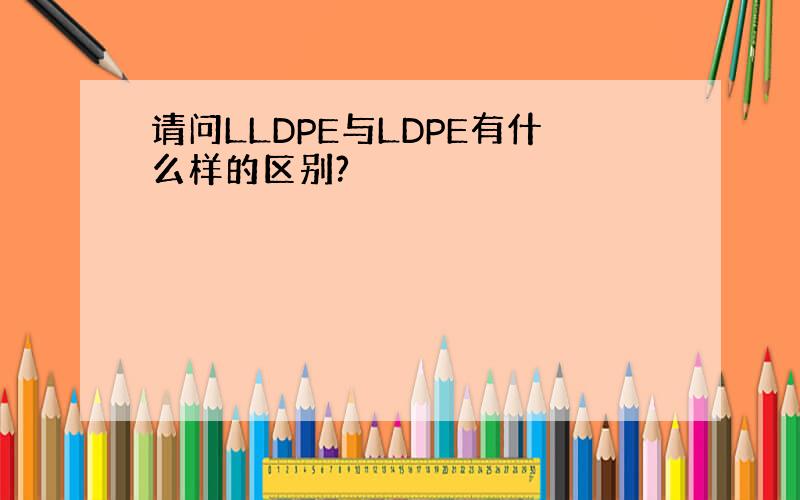 请问LLDPE与LDPE有什么样的区别?