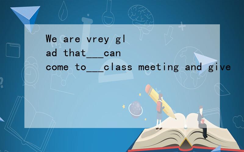 We are vrey glad that___can come to___class meeting and give