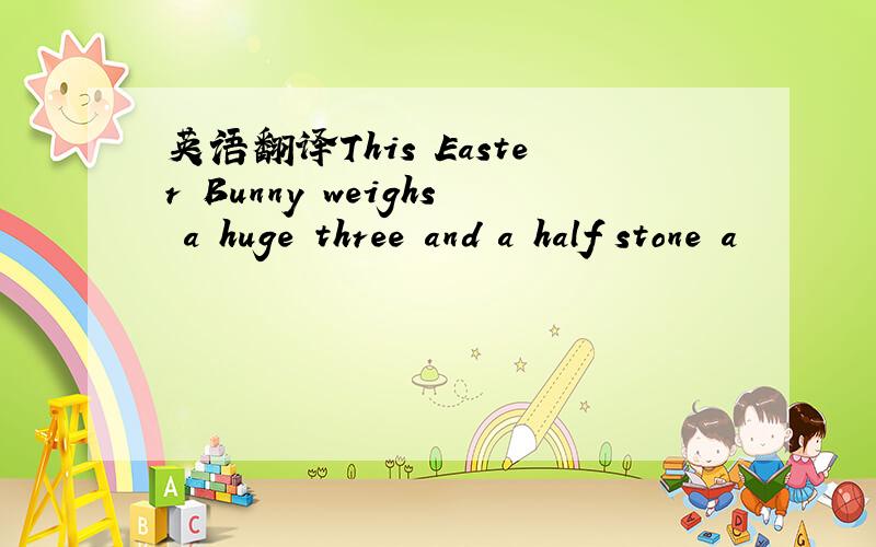 英语翻译This Easter Bunny weighs a huge three and a half stone a