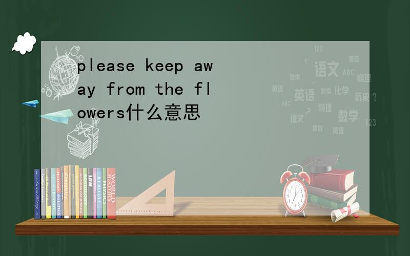 please keep away from the flowers什么意思