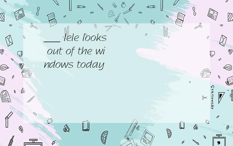 ___ lele looks out of the windows today