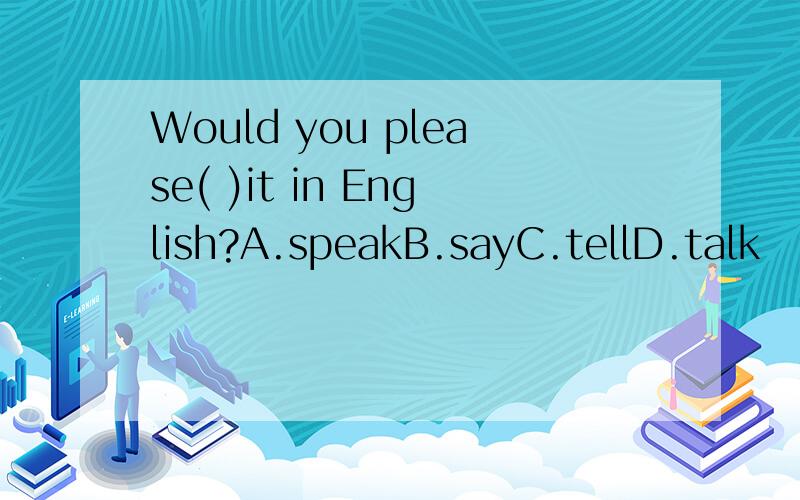 Would you please( )it in English?A.speakB.sayC.tellD.talk