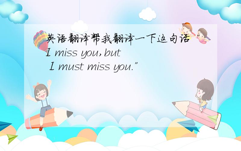 英语翻译帮我翻译一下这句话“I miss you,but I must miss you.”