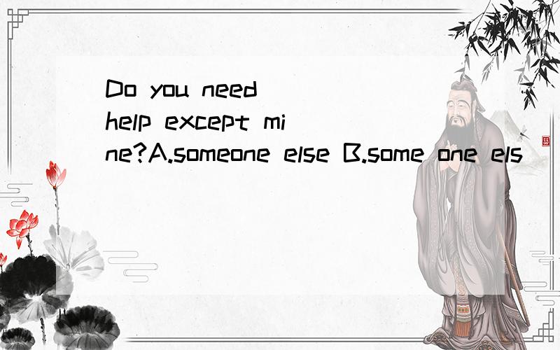 Do you need( )help except mine?A.someone else B.some one els