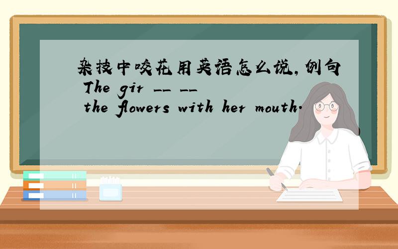 杂技中咬花用英语怎么说,例句 The gir __ __ the flowers with her mouth.