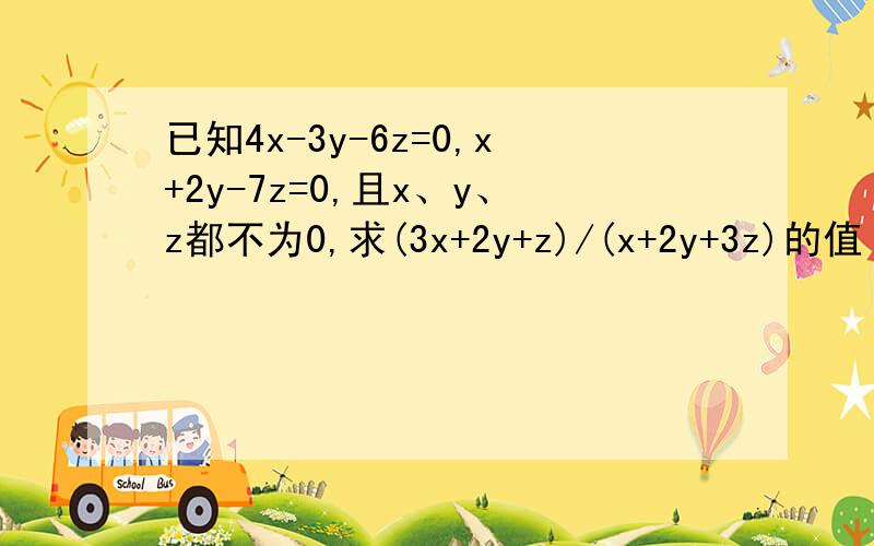 已知4x-3y-6z=0,x+2y-7z=0,且x、y、z都不为0,求(3x+2y+z)/(x+2y+3z)的值 快帮求