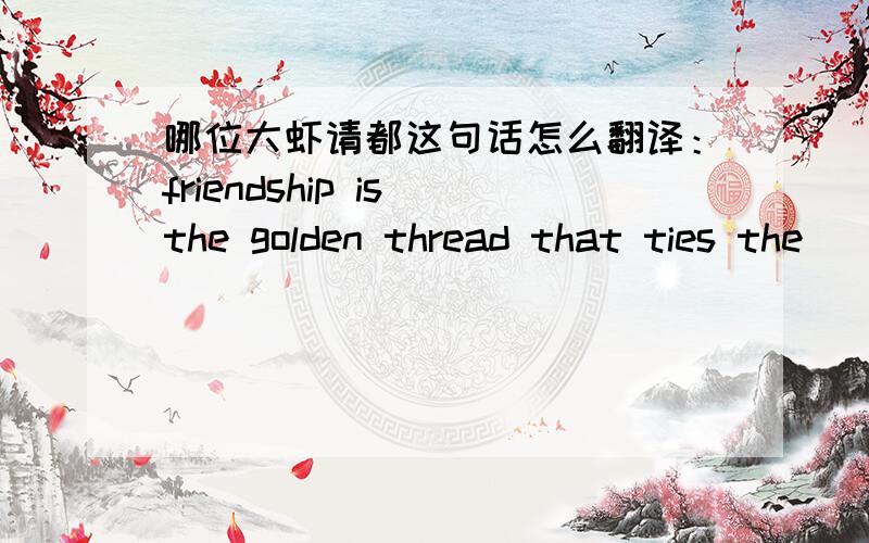 哪位大虾请都这句话怎么翻译：friendship is the golden thread that ties the