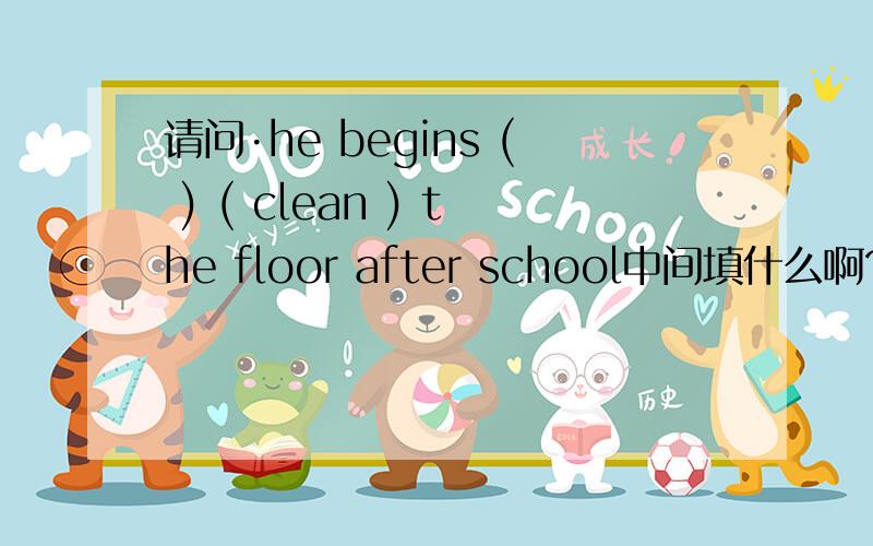 请问·he begins ( ) ( clean ) the floor after school中间填什么啊?为什么拟