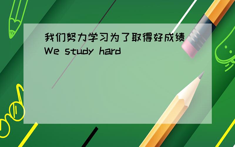 我们努力学习为了取得好成绩 We study hard ______ _______ _______get a good