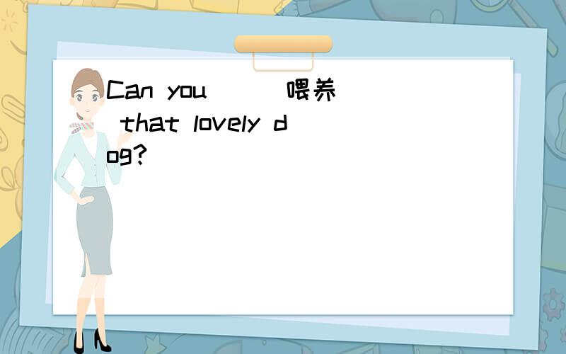 Can you _ (喂养) that lovely dog?