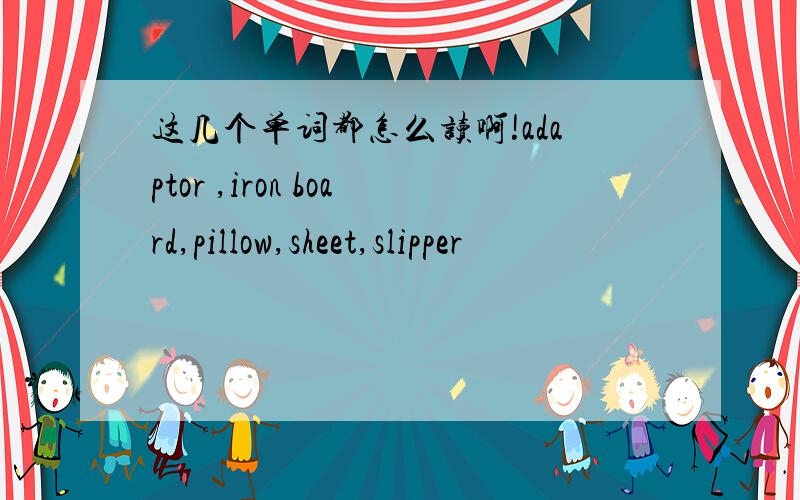 这几个单词都怎么读啊!adaptor ,iron board,pillow,sheet,slipper