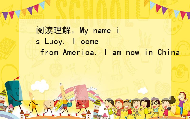 阅读理解。My name is Lucy. I come from America. I am now in China