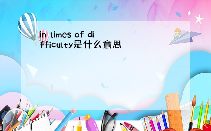 in times of difficulty是什么意思