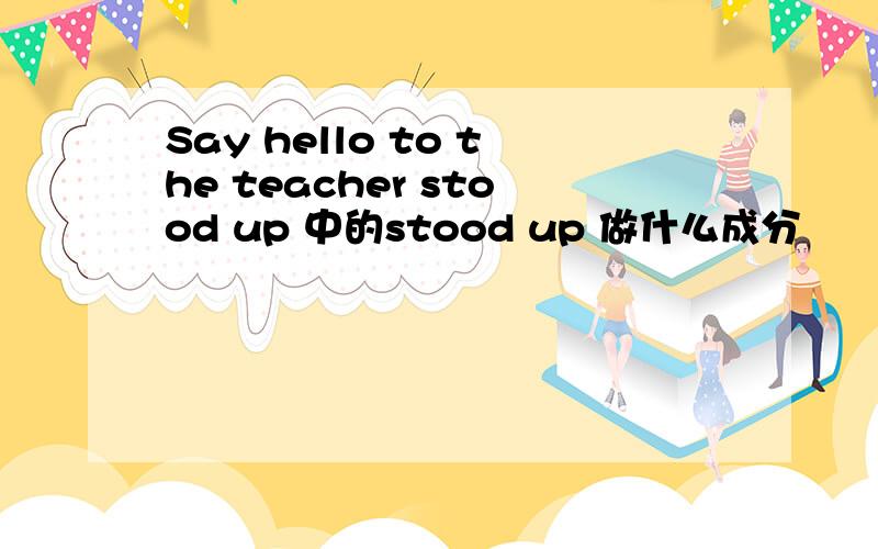 Say hello to the teacher stood up 中的stood up 做什么成分