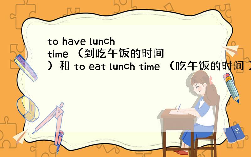 to have lunch time （到吃午饭的时间 ）和 to eat lunch time （吃午饭的时间 ）.还