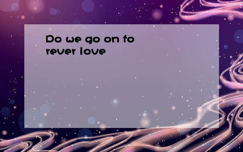 Do we go on forever love