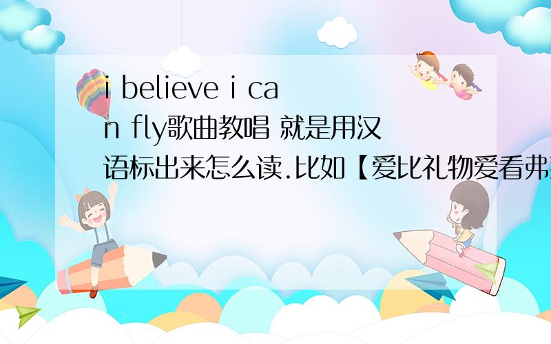 i believe i can fly歌曲教唱 就是用汉语标出来怎么读.比如【爱比礼物爱看弗莱】