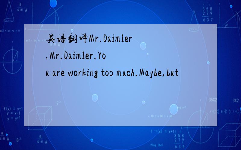 英语翻译Mr.Daimler,Mr.Daimler.You are working too much.Maybe,but