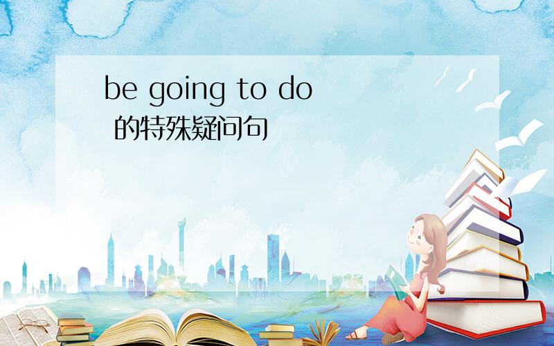 be going to do 的特殊疑问句