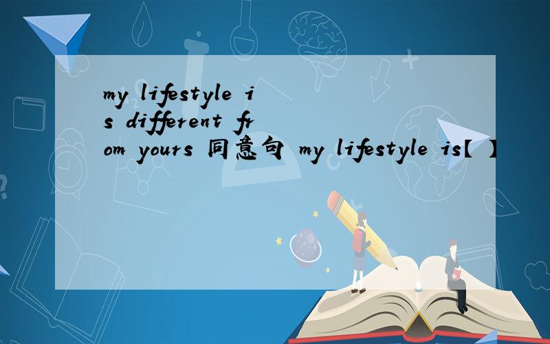 my lifestyle is different from yours 同意句 my lifestyle is【 】