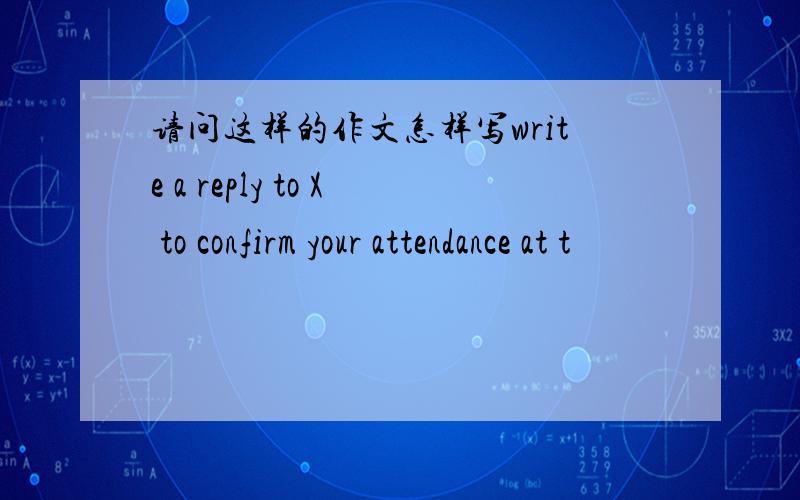 请问这样的作文怎样写write a reply to X to confirm your attendance at t