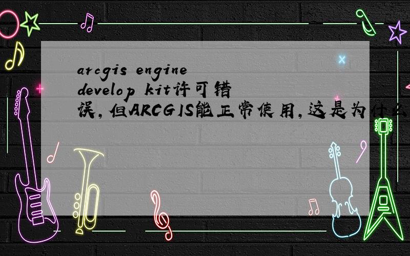 arcgis engine develop kit许可错误,但ARCGIS能正常使用,这是为什么