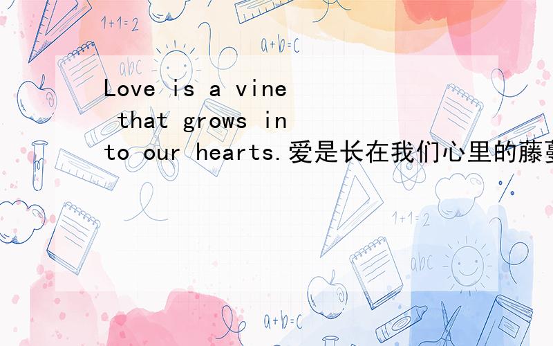Love is a vine that grows into our hearts.爱是长在我们心里的藤蔓.谁知道出处啊