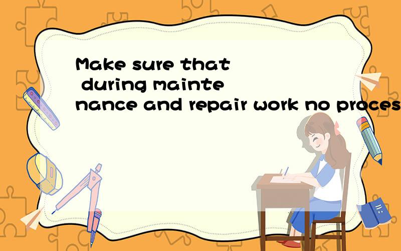 Make sure that during maintenance and repair work no process