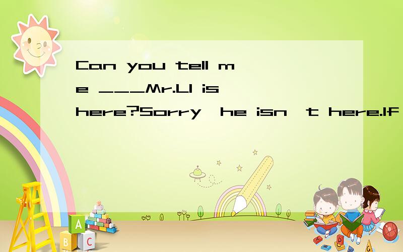 Can you tell me ___Mr.LI is here?Sorry,he isn't here.If the