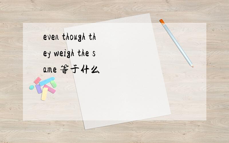 even though they weigh the same 等于什么