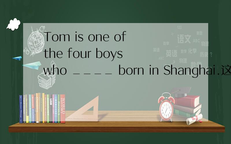 Tom is one of the four boys who ____ born in Shanghai.这里用wer