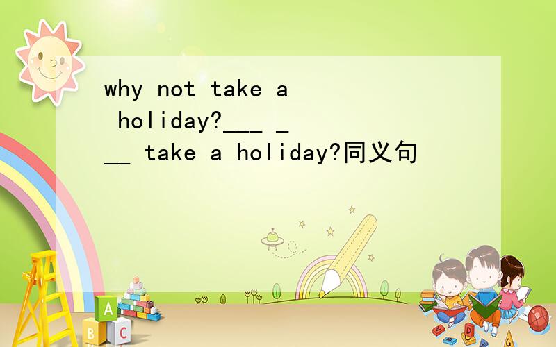 why not take a holiday?___ ___ take a holiday?同义句