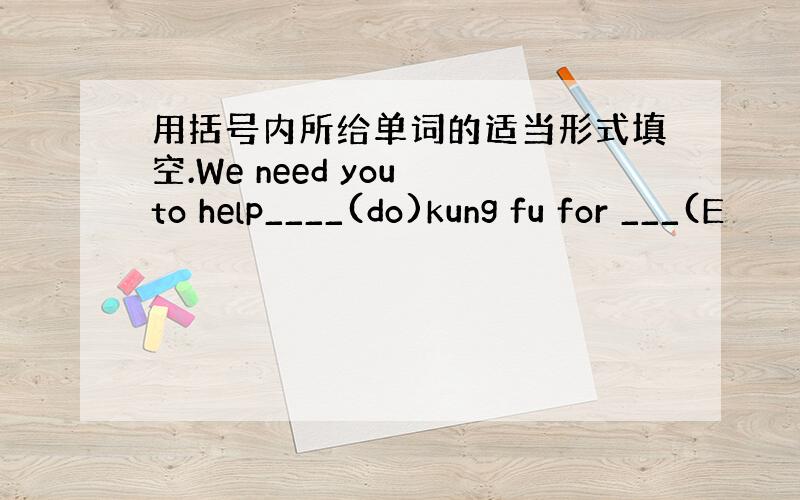 用括号内所给单词的适当形式填空.We need you to help____(do)kung fu for ___(E