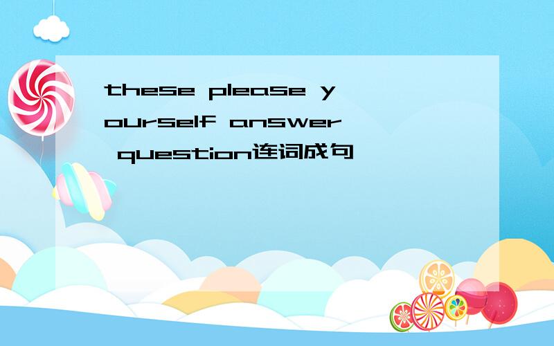these please yourself answer question连词成句