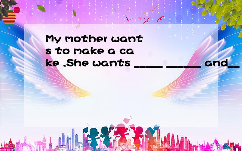 My mother wants to make a cake ,She wants _____ ______ and__
