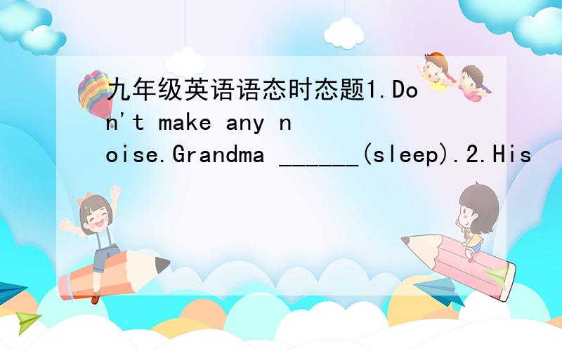 九年级英语语态时态题1.Don't make any noise.Grandma ______(sleep).2.His