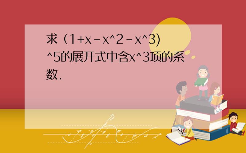 求（1+x-x^2-x^3)^5的展开式中含x^3项的系数.