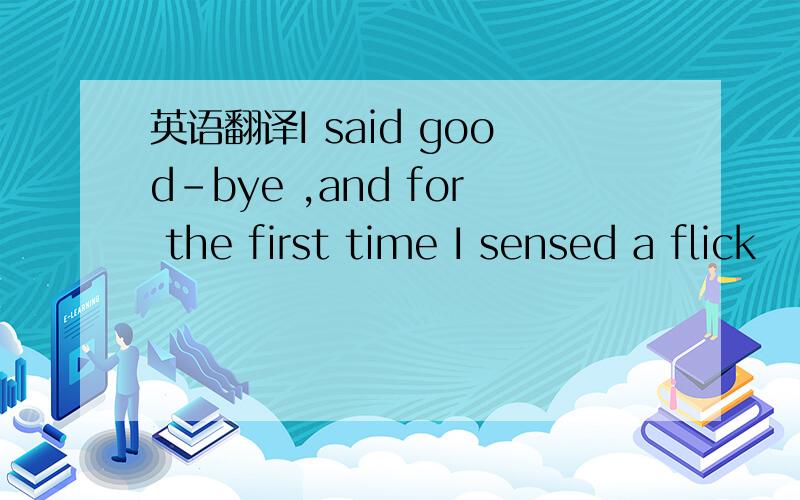 英语翻译I said good-bye ,and for the first time I sensed a flick