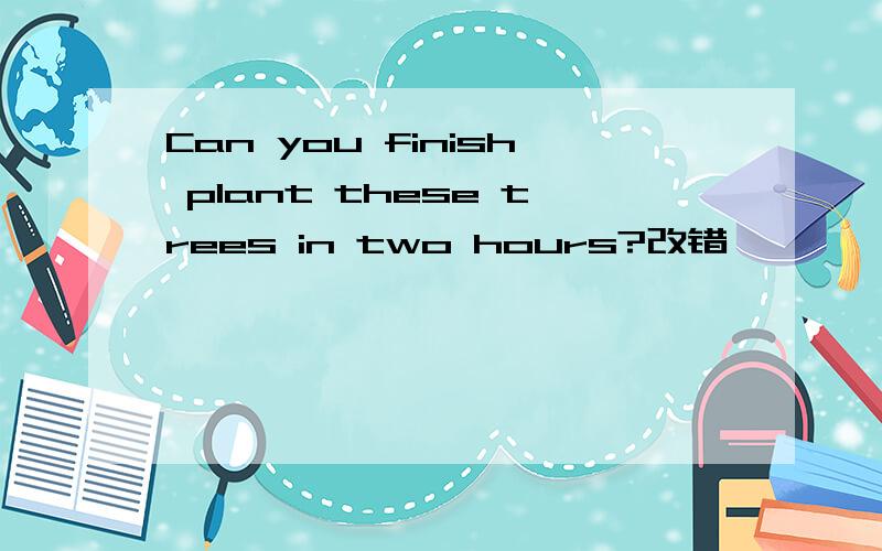 Can you finish plant these trees in two hours?改错
