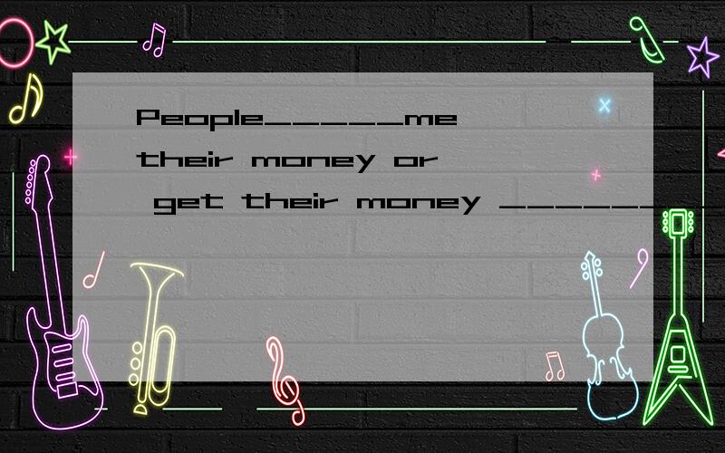 People_____me their money or get their money ___________me.