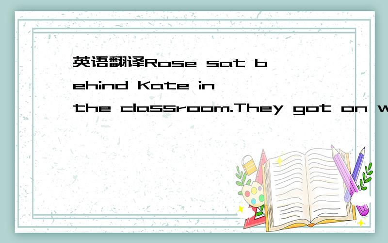 英语翻译Rose sat behind Kate in the classroom.They got on well w